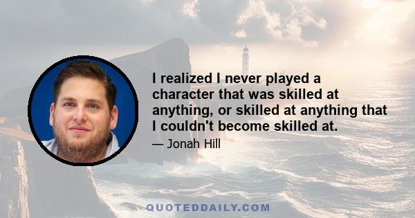 I realized I never played a character that was skilled at anything, or skilled at anything that I couldn't become skilled at.