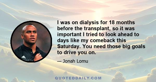 I was on dialysis for 18 months before the transplant, so it was important I tried to look ahead to days like my comeback this Saturday. You need those big goals to drive you on.