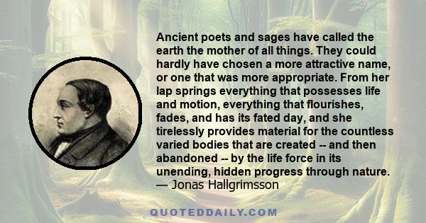 Ancient poets and sages have called the earth the mother of all things. They could hardly have chosen a more attractive name, or one that was more appropriate. From her lap springs everything that possesses life and