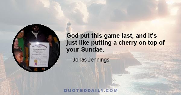 God put this game last, and it's just like putting a cherry on top of your Sundae.