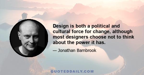 Design is both a political and cultural force for change, although most designers choose not to think about the power it has.