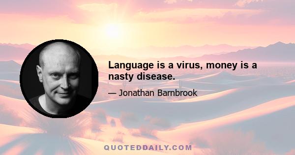 Language is a virus, money is a nasty disease.