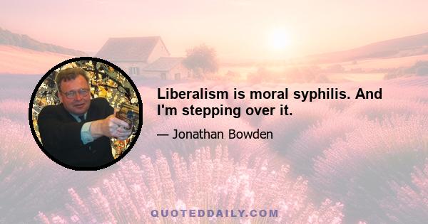 Liberalism is moral syphilis. And I'm stepping over it.