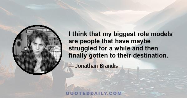 I think that my biggest role models are people that have maybe struggled for a while and then finally gotten to their destination.