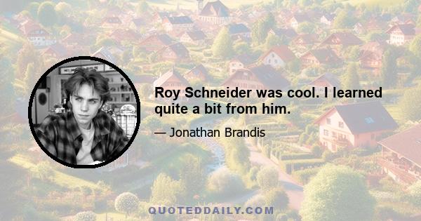 Roy Schneider was cool. I learned quite a bit from him.