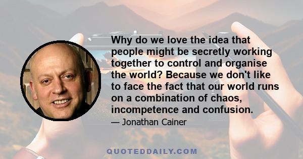 Why do we love the idea that people might be secretly working together to control and organise the world? Because we don't like to face the fact that our world runs on a combination of chaos, incompetence and confusion.