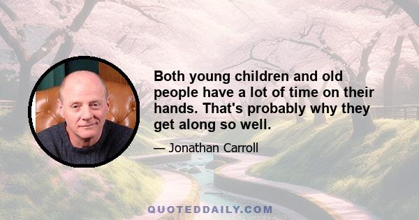 Both young children and old people have a lot of time on their hands. That's probably why they get along so well.