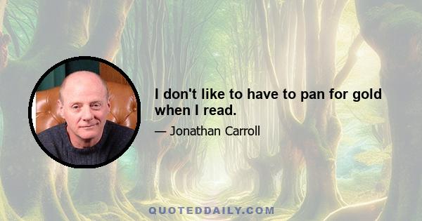 I don't like to have to pan for gold when I read.