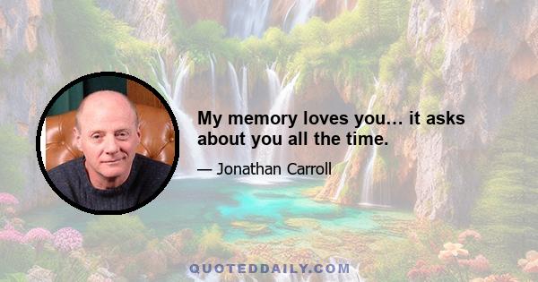 My memory loves you… it asks about you all the time.