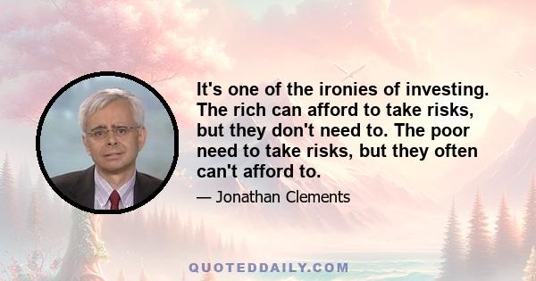 It's one of the ironies of investing. The rich can afford to take risks, but they don't need to. The poor need to take risks, but they often can't afford to.