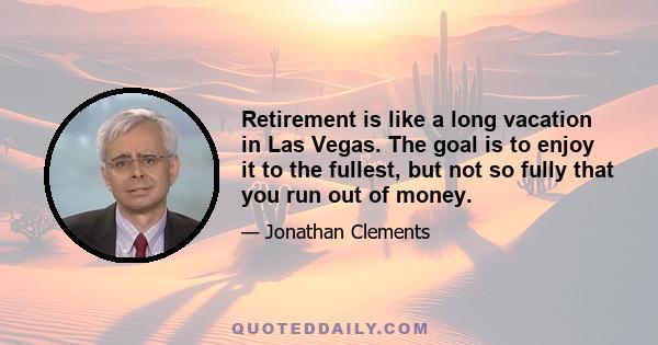 Retirement is like a long vacation in Las Vegas. The goal is to enjoy it to the fullest, but not so fully that you run out of money.