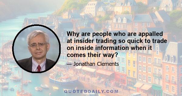 Why are people who are appalled at insider trading so quick to trade on inside information when it comes their way?