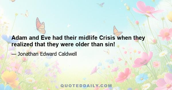 Adam and Eve had their midlife Crisis when they realized that they were older than sin!