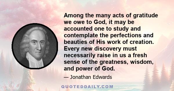 Among the many acts of gratitude we owe to God, it may be accounted one to study and contemplate the perfections and beauties of His work of creation. Every new discovery must necessarily raise in us a fresh sense of