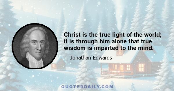 Christ is the true light of the world; it is through him alone that true wisdom is imparted to the mind.