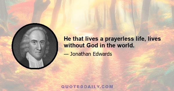 He that lives a prayerless life, lives without God in the world.