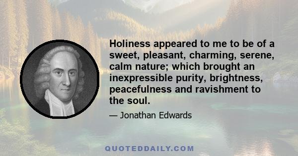 Holiness appeared to me to be of a sweet, pleasant, charming, serene, calm nature; which brought an inexpressible purity, brightness, peacefulness and ravishment to the soul.