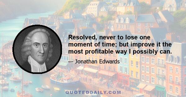 Resolved, never to lose one moment of time; but improve it the most profitable way I possibly can.