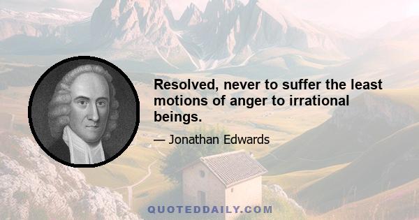 Resolved, never to suffer the least motions of anger to irrational beings.