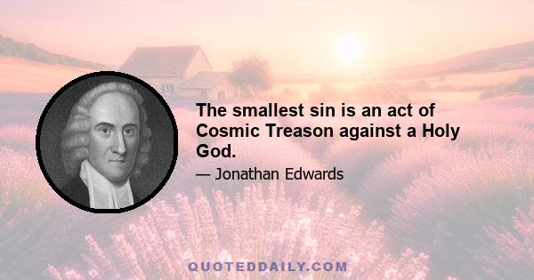 The smallest sin is an act of Cosmic Treason against a Holy God.