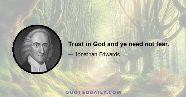 Trust in God and ye need not fear.