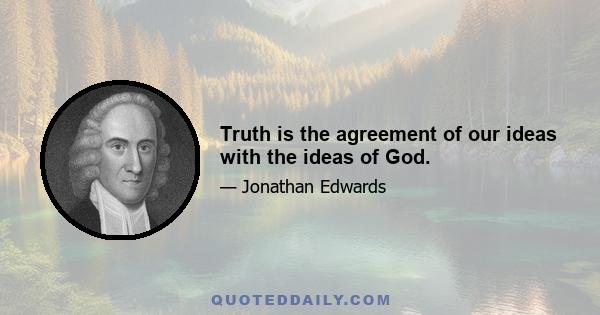 Truth is the agreement of our ideas with the ideas of God.