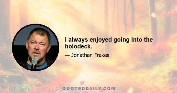 I always enjoyed going into the holodeck.