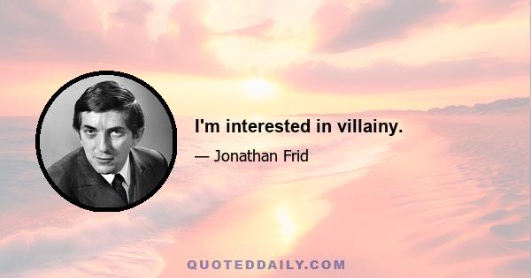 I'm interested in villainy.