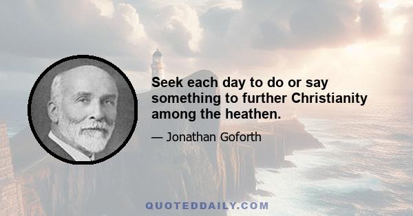 Seek each day to do or say something to further Christianity among the heathen.