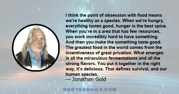 I think the point of obsession with food means we're healthy as a species. When we're hungry, everything tastes good, hunger is the best spice. When you're in a area that has few resources, you work incredibly hard to