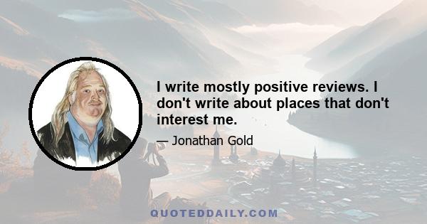 I write mostly positive reviews. I don't write about places that don't interest me.