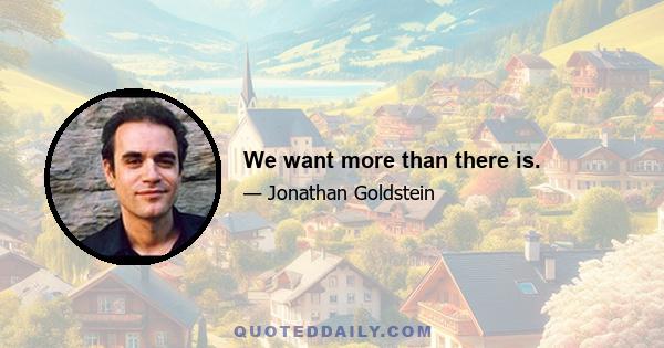 We want more than there is.
