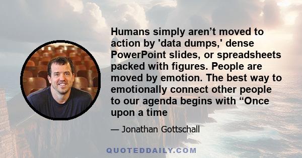 Humans simply aren’t moved to action by 'data dumps,' dense PowerPoint slides, or spreadsheets packed with figures. People are moved by emotion. The best way to emotionally connect other people to our agenda begins with 