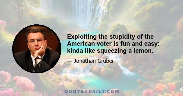 Exploiting the stupidity of the American voter is fun and easy: kinda like squeezing a lemon.