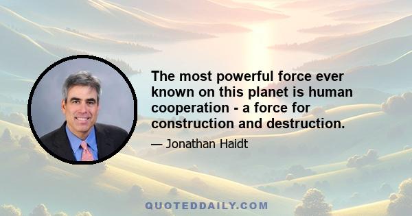 The most powerful force ever known on this planet is human cooperation - a force for construction and destruction.