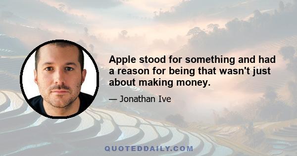 Apple stood for something and had a reason for being that wasn't just about making money.