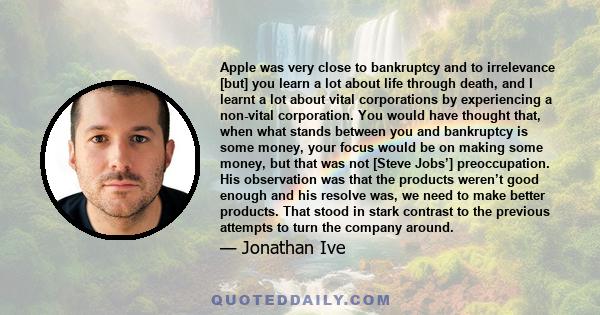 Apple was very close to bankruptcy and to irrelevance [but] you learn a lot about life through death, and I learnt a lot about vital corporations by experiencing a non-vital corporation. You would have thought that,