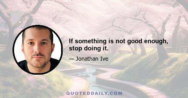 If something is not good enough, stop doing it.