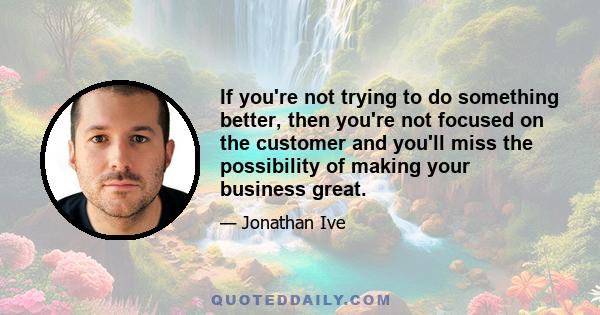 If you're not trying to do something better, then you're not focused on the customer and you'll miss the possibility of making your business great.