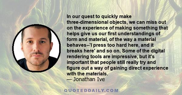 In our quest to quickly make three-dimensional objects, we can miss out on the experience of making something that helps give us our first understandings of form and material, of the way a material behaves--'I press too 