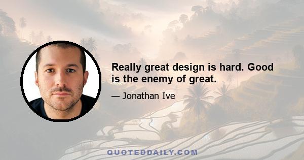 Really great design is hard. Good is the enemy of great.