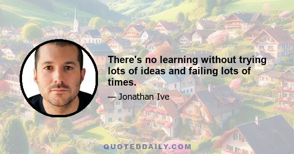 There's no learning without trying lots of ideas and failing lots of times.