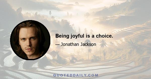 Being joyful is a choice.