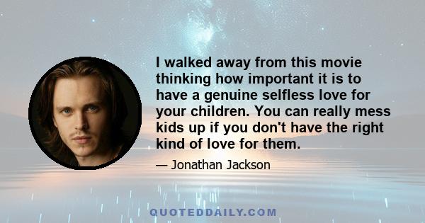 I walked away from this movie thinking how important it is to have a genuine selfless love for your children. You can really mess kids up if you don't have the right kind of love for them.