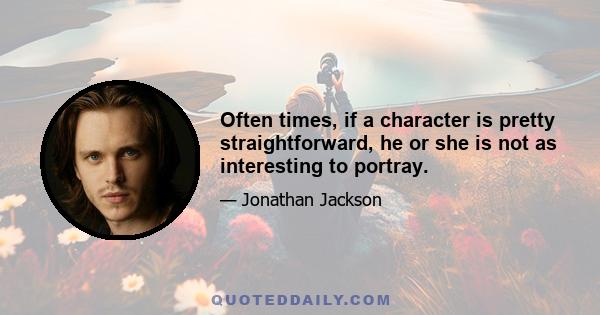 Often times, if a character is pretty straightforward, he or she is not as interesting to portray.