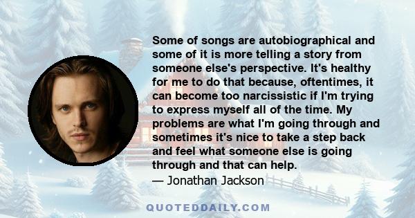 Some of songs are autobiographical and some of it is more telling a story from someone else's perspective. It's healthy for me to do that because, oftentimes, it can become too narcissistic if I'm trying to express