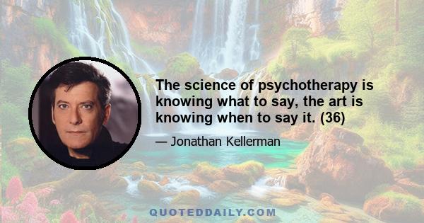 The science of psychotherapy is knowing what to say, the art is knowing when to say it. (36)