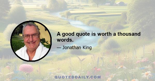 A good quote is worth a thousand words.