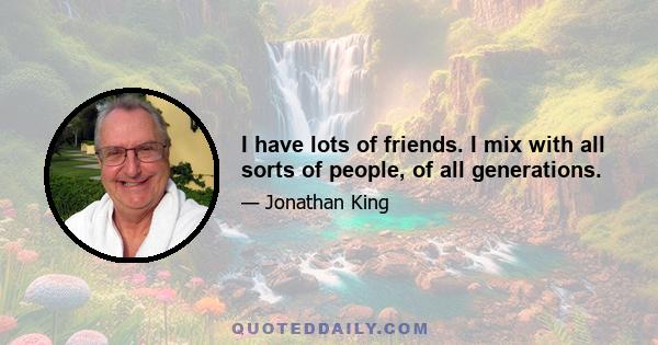 I have lots of friends. I mix with all sorts of people, of all generations.