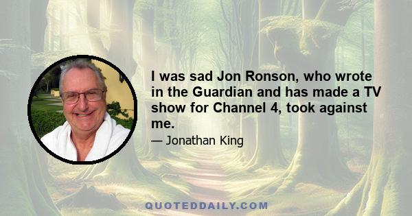 I was sad Jon Ronson, who wrote in the Guardian and has made a TV show for Channel 4, took against me.